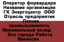 Оператор форвардера › Название организации ­ ГК Энергоцентр, ООО › Отрасль предприятия ­ Лесная промышленность › Минимальный оклад ­ 1 - Все города Работа » Вакансии   